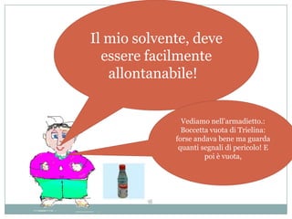 Il mio solvente, deve
  essere facilmente
   allontanabile!


               Vediamo nell’armadietto.:
               Boccetta vuota di Trielina:
             forse andava bene ma guarda
              quanti segnali di pericolo! E
                      poi è vuota,
 