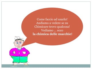 Come faccio ad usarlo!
   Andiamo a vedere se su
 Chimicare trovo qualcosa!
      Vediamo … ecco
la chimica delle macchie!
 