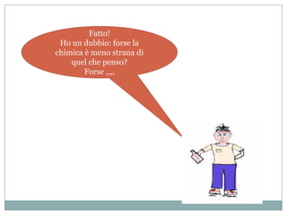 Fatto!
 Ho un dubbio: forse la
chimica è meno strana di
    quel che penso?
        Forse ,,,,
 