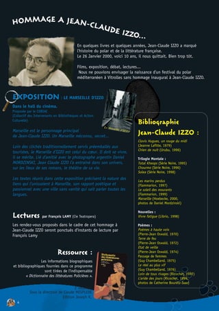 HOMMAGE A JEAN-CLA
                  UDE I
                        ZZO...
                                           En quelques livres et quelques années, Jean-Claude IZZO a marqué
                                           l'histoire du polar et de la littérature française.
                                           Le 26 Janvier 2000, voici 10 ans, il nous quittait. Bien trop tôt.

                                           Films, exposition, débat, lectures...
                                            Nous ne pouvions envisager la naissance d'un festival du polar
                                           méditerranéen à Vitrolles sans hommage inaugural à Jean-Claude IZZO.



EXPOSITION : LE MARSEILLE D'IZZO
Dans le hall du cinéma.
Proposée par le COBIAC
(Collectif des Intervenants en Bibliothèques et Action
Culturelle)
                                                                            Bibliographie
Marseille est le personnage principal
de Jean-Claude IZZO. Un Marseille méconnu, secret...
                                                                            Jean-Claude IZZO :
                                                                            Clovis Hugues, un rouge du midi
Loin des clichés traditionnellement servis préemballés aux                  (Jeanne Lafitte, 1979)
                                                                            Chien de nuit (Urubu, 1996)
touristes, le Marseille d’IZZO est celui du cœur. Il doit se vivre,
il se mérite. Lié d’amitié avec le photographe argentin Daniel              Trilogie Montale :
MORDZINSKI, Jean Claude IZZO l’a entraîné dans son univers,                 Total Kheops (Série Noire, 1995)
sur les lieux de ses romans, le théâtre de sa vie.                          Chourmo (Série Noire, 1996)
                                                                            Solea (Série Noire, 1998)
Les textes réunis dans cette exposition précisent la nature des             Les marins perdus
liens qui l’unissaient à Marseille, son rapport poétique et                 (Flammarion, 1997)
passionnel avec une ville sans vanité qui sait parler toutes les            Le soleil des mourants
langues.                                                                    (Flammarion, 1999)
                                                                            Marseille (Hoebecke, 2000,
                                                                            photos de Daniel Mordzinski)

                                                                            Nouvelles :
Lectures           par François LAMY (Cie Teatropera)                       Vivre fatigue (Librio, 1998)

Les rendez-vous proposés dans le cadre de cet hommage à                     Poèmes :
Jean-Claude IZZO seront ponctués d'instants de lecture par                  Poèmes à haute voix
François Lamy                                                               (Pierre-Jean Oswald, 1970)
                                                                            Terre de feu
                                                                            (Pierre-Jean Oswald, 1972)
                                                                            Etat de veille
                              Ressource :                                   (Pierre-Jean Oswald, 1974)
                                                                            Passage de femmes
                  Les informations biographiques                            (Guy Chambelland, 1975)
et bibliographiques fournies dans ce programme                              Le réel au plus vif
                    sont tirées de l'indispensable                          (Guy Chambelland, 1976)
                                                                            Loin de tous rivages (Ricochet, 1997)
        « Dictionnaire des littératures Policières ».
                                                                            L'aride des jours (Ricochet, 1999,
                                                                            photos de Catherine Bouretz-Izzo)
                                      2 volumes.
           Sous la direction de Claude MESPLEDE
                               Edition Joseph K.
   4
 