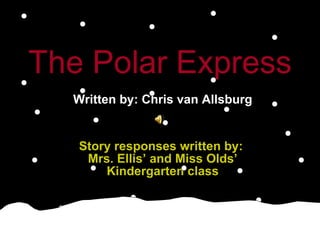 The Polar Express   Written by: Chris van Allsburg Story responses written by:  Mrs. Ellis’ and Miss Olds’ Kindergarten class 