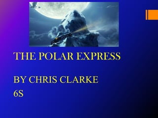 THE POLAR EXPRESS

BY CHRIS CLARKE
6S
 