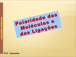 Polaridade das Moléculas e das Ligações LIGAÇÕES QUÍMICAS Prof. Alessandro 