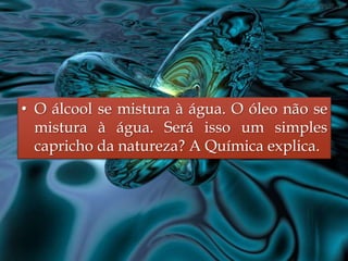 • O álcool se mistura à água. O óleo não se
mistura à água. Será isso um simples
capricho da natureza? A Química explica.

 