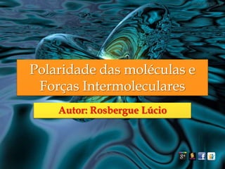 Polaridade das moléculas e
Forças Intermoleculares
Autor: Rosbergue Lúcio

 