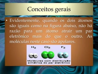Conceitos gerais
• Evidentemente, quando os dois átomos
  são iguais como na figura abaixo, não há
  razão para um átomo atrair um par
  eletrônico mais do que o outro. As
  moléculas neste caso são apolares.
 