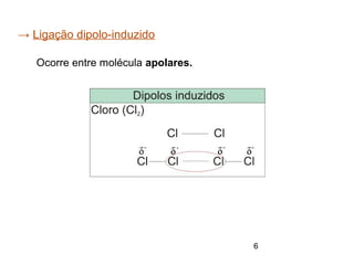 6
→ Ligação dipolo-induzido
Ocorre entre molécula apolares.
 