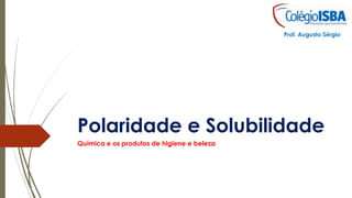 Polaridade e Solubilidade
Química e os produtos de higiene e beleza
Prof. Augusto Sérgio
 