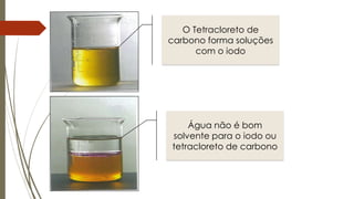 O Tetracloreto de
carbono forma soluções
com o iodo
Água não é bom
solvente para o iodo ou
tetracloreto de carbono
 