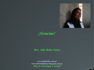 ¡Gracias!
Dra. Aída Bello Canto
www.aidabello.com.ar
www.eltornilloflojo.blogspot.com.ar
Blog de Psicología y Gestalt