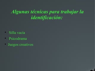 Algunas técnicas para trabajar la
identificación:
Silla vacía
Psicodrama
Juegos creativos