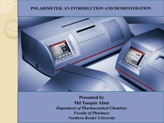 POLARIMETER: AN INTRODUCTION AND DEMONSTRATION
Presented by
Md Tauquir Alam
Department of Pharmaceutical Chemistry
Faculty of Pharmacy
Northern Border University
 