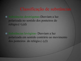 Substâncias dextrógenas-Desviama luz polarizada no sentido dos ponteiros do relógio.(+),(d)Substâncias levógiras-Desviam a luz polarizada em sentido contrário ao movimento dos ponteiros  do relógio.(-),(l)Classificação de substâncias