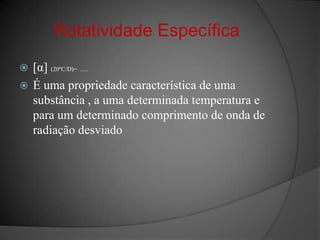 Rotatividade Específica[α] (20ºC/D)=  ….É uma propriedade característica de uma substância , a uma determinada temperatura e para um determinado comprimento de onda de radiação desviado