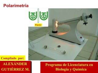 ALEXÁNDER  GUTIÉRREZ M. Compilado  por: Programa de Licenciatura en Biología y Química Polarimetría 