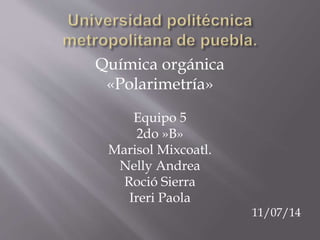 Química orgánica
«Polarimetría»
Equipo 5
2do »B»
Marisol Mixcoatl.
Nelly Andrea
Roció Sierra
Ireri Paola
11/07/14
 