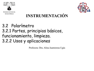 INSTRUMENTACIÓN
3.2 Polarímetro
3.2.1 Partes, principios básicos,
funcionamiento, limpieza.
3.2.2 Usos y aplicaciones
Profesora: Dra. Alina Juantorena Ugás
 