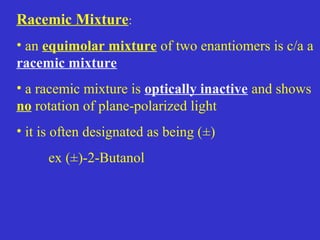 Racemic Mixture:
• an equimolar mixture of two enantiomers is c/a a
racemic mixture
• a racemic mixture is optically inactive and shows
no rotation of plane-polarized light
• it is often designated as being (±)
ex (±)-2-Butanol
 