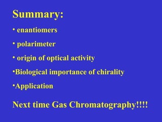 Summary:
• enantiomers
• polarimeter
• origin of optical activity
•Biological importance of chirality
•Application
Next time Gas Chromatography!!!!
 