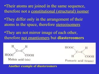 •Their atoms are joined in the same sequence,
therefore not a constitutional (structural) isomer
•They differ only in the arrangement of their
atoms in the space, therefore stereoisomers
•They are not mirror image of each other,
therefore not enantiomers but diastereomers
Another example of diastereomers
 