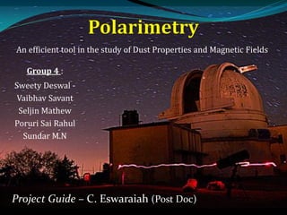 Group 4 :
Sweety Deswal -
Vaibhav Savant
Seljin Mathew
Poruri Sai Rahul
Sundar M.N
An efficient tool in the study of Dust Properties and Magnetic Fields
Project Guide – C. Eswaraiah (Post Doc)
 