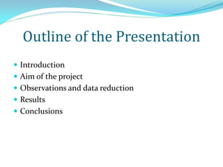 Outline of the Presentation
 Introduction
 Aim of the project
 Observations and data reduction
 Results
 Conclusions
 