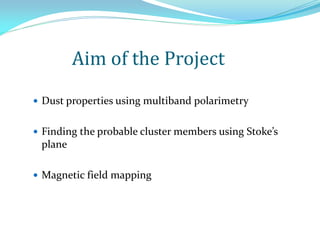 Aim of the Project
 Dust properties using multiband polarimetry
 Finding the probable cluster members using Stoke’s
plane
 Magnetic field mapping
 