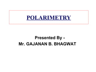 POLARIMETRY
Presented By -
Mr. GAJANAN B. BHAGWAT
 