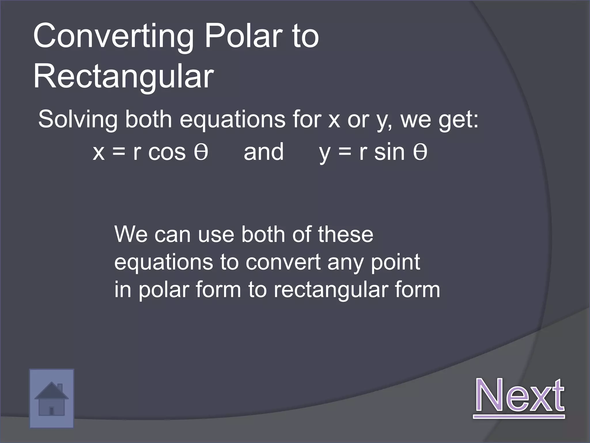 Converting Polar to
Rectangular
Solving both equations for x or y, we get:
     x = r cos ϴ and y = r sin ϴ


       We can use both of these
       equations to convert any point
       in polar form to rectangular form
 