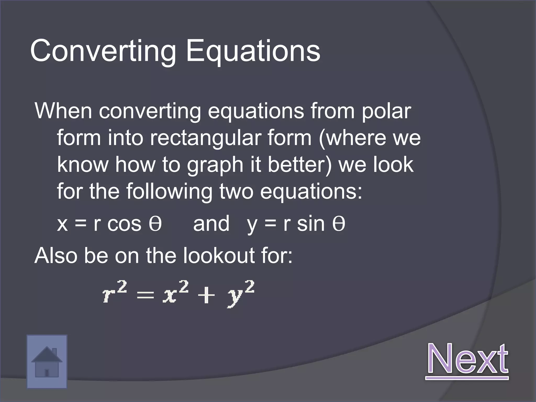 Converting Equations
When converting equations from polar
  form into rectangular form (where we
  know how to graph it better) we look
  for the following two equations:
  x = r cos ϴ and y = r sin ϴ
Also be on the lookout for:
 