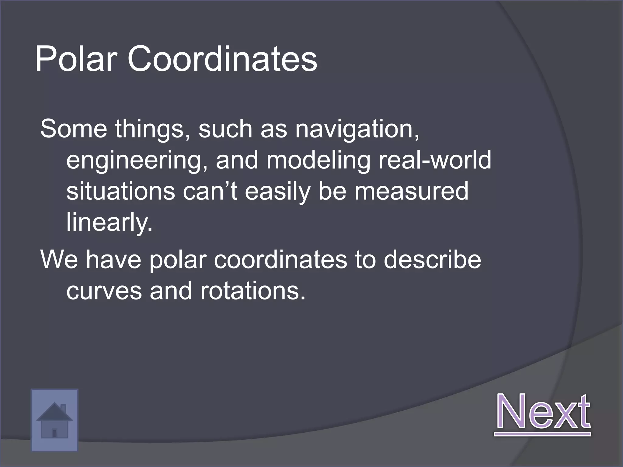 Polar Coordinates
Some things, such as navigation,
  engineering, and modeling real-world
  situations can’t easily be measured
  linearly.
We have polar coordinates to describe
  curves and rotations.
 
