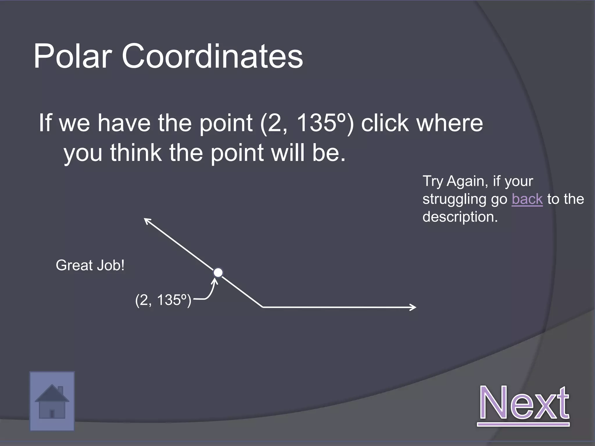 Polar Coordinates
If we have the point (2, 135º) click where
   you think the point will be.
                                    Try Again, if your
                                    struggling go back to the
                                    description.


 Great Job!

              (2, 135º)
 
