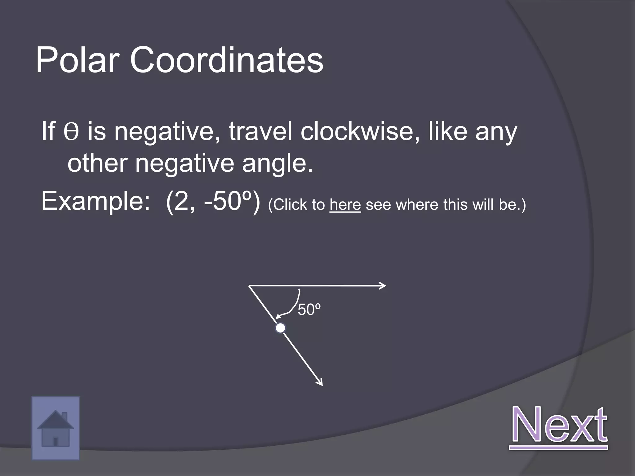 Polar Coordinates
If ϴ is negative, travel clockwise, like any
   other negative angle.
Example: (2, -50º) (Click to here see where this will be.)


                              50º
 