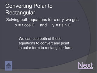 Converting Polar to
Rectangular
Solving both equations for x or y, we get:
     x = r cos ϴ and y = r sin ϴ


       We can use both of these
       equations to convert any point
       in polar form to rectangular form
 