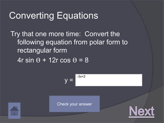 Converting Equations
Try that one more time: Convert the
  following equation from polar form to
  rectangular form
  4r sin ϴ + 12r cos ϴ = 8

                        -3x+2
                  y=


               Check your answer
 
