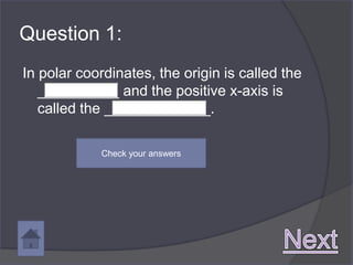 Question 1:
In polar coordinates, the origin is called the
   __________ and the positive x-axis is
   called the _____________.

            Check your answers
 