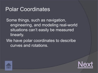 Polar Coordinates
Some things, such as navigation,
  engineering, and modeling real-world
  situations can’t easily be measured
  linearly.
We have polar coordinates to describe
  curves and rotations.
 