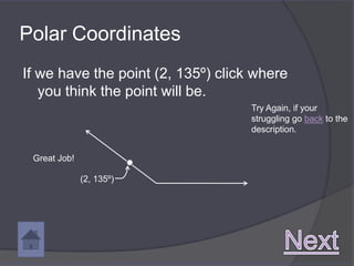 Polar Coordinates
If we have the point (2, 135º) click where
   you think the point will be.
                                    Try Again, if your
                                    struggling go back to the
                                    description.


 Great Job!

              (2, 135º)
 