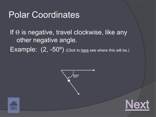 Polar Coordinates
If ϴ is negative, travel clockwise, like any
   other negative angle.
Example: (2, -50º) (Click to here see where this will be.)


                              50º
 