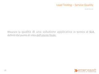 Load	
  Tes9ng	
  –	
  Service	
  Quality	
  
                                                                                Neotys	
  NeoLoad	
  	
  




         Misurare la qualità di una soluzione applicativa in termini di SLA,
         definiti dal punto di vista dell’utente finale.	
  




23	
  
 