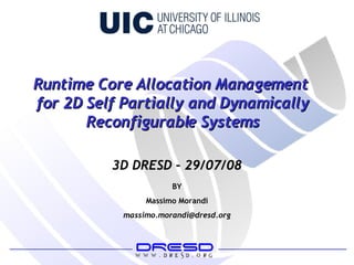 BY Massimo Morandi [email_address] 3D DRESD – 29/07/08 Runtime Core Allocation Management  for 2D Self Partially and Dynamically Reconfigurable Systems 