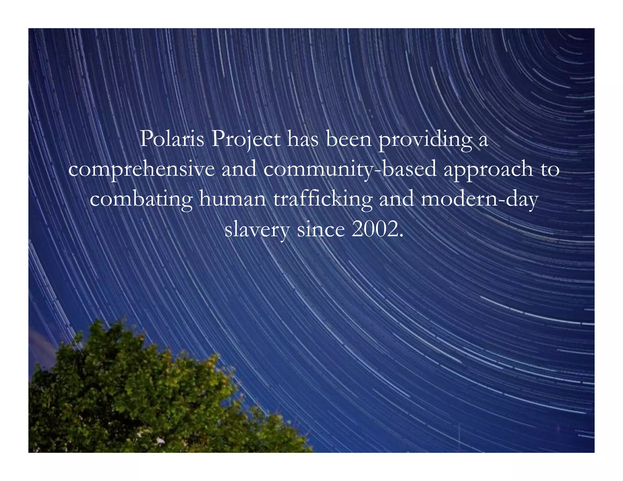 Polaris Project has been providing a
comprehensive and community-based approach to
combating human trafficking and modern-day
slavery since 2002.

 