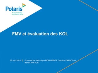 FMV et évaluation des KOL
29 Juin 2016 Présenté par Véronique MONJARDET, Caroline FRANCO et
Benoît RACAULT
 