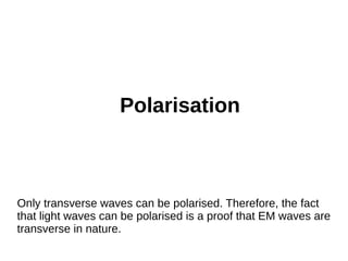 Polarisation
Only transverse waves can be polarised. Therefore, the fact
that light waves can be polarised is a proof that EM waves are
transverse in nature.
 