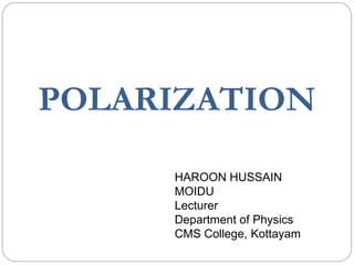 POLARIZATION
HAROON HUSSAIN
MOIDU
Lecturer
Department of Physics
CMS College, Kottayam
 