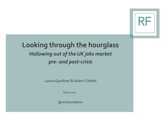 Looking through the hourglass
Hollowing out of the UK jobs market
pre- and post-crisis
Laura Gardiner & Adam Corlett
March 2015
@resfoundation
 