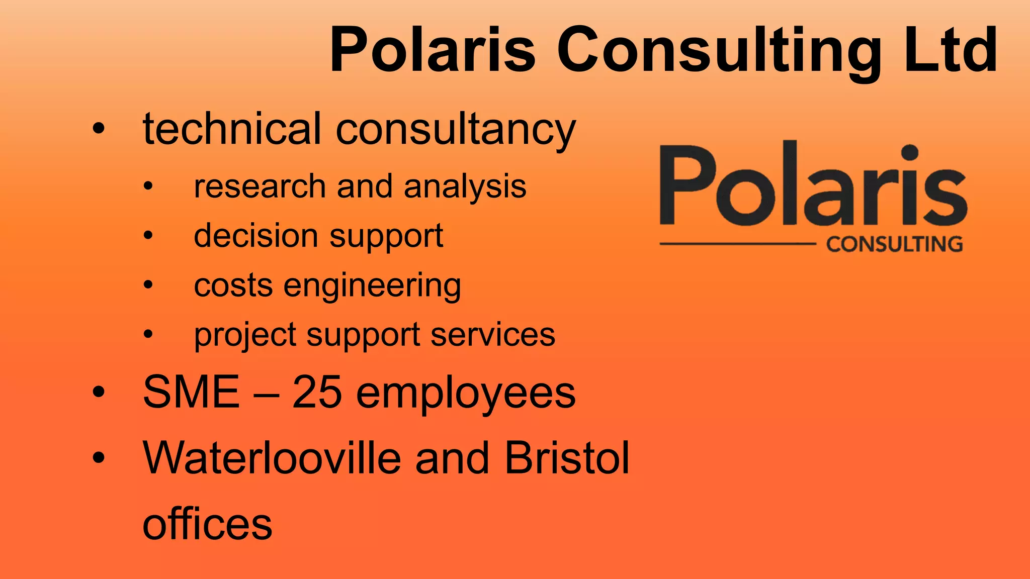 Polaris Consulting Ltd
• technical consultancy
• research and analysis
• decision support
• costs engineering
• project support services
• SME – 25 employees
• Waterlooville and Bristol
offices
