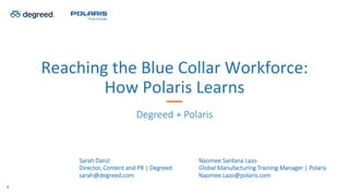 Reaching	the	Blue	Collar	Workforce:		
How	Polaris	Learns	
Degreed + Polaris
Sarah Danzl
Director, Content and PR | Degreed
sarah@degreed.com
1
Naomee Santana Lazo
Global Manufacturing Training Manager | Polaris
Naomee.Lazo@polaris.com
 