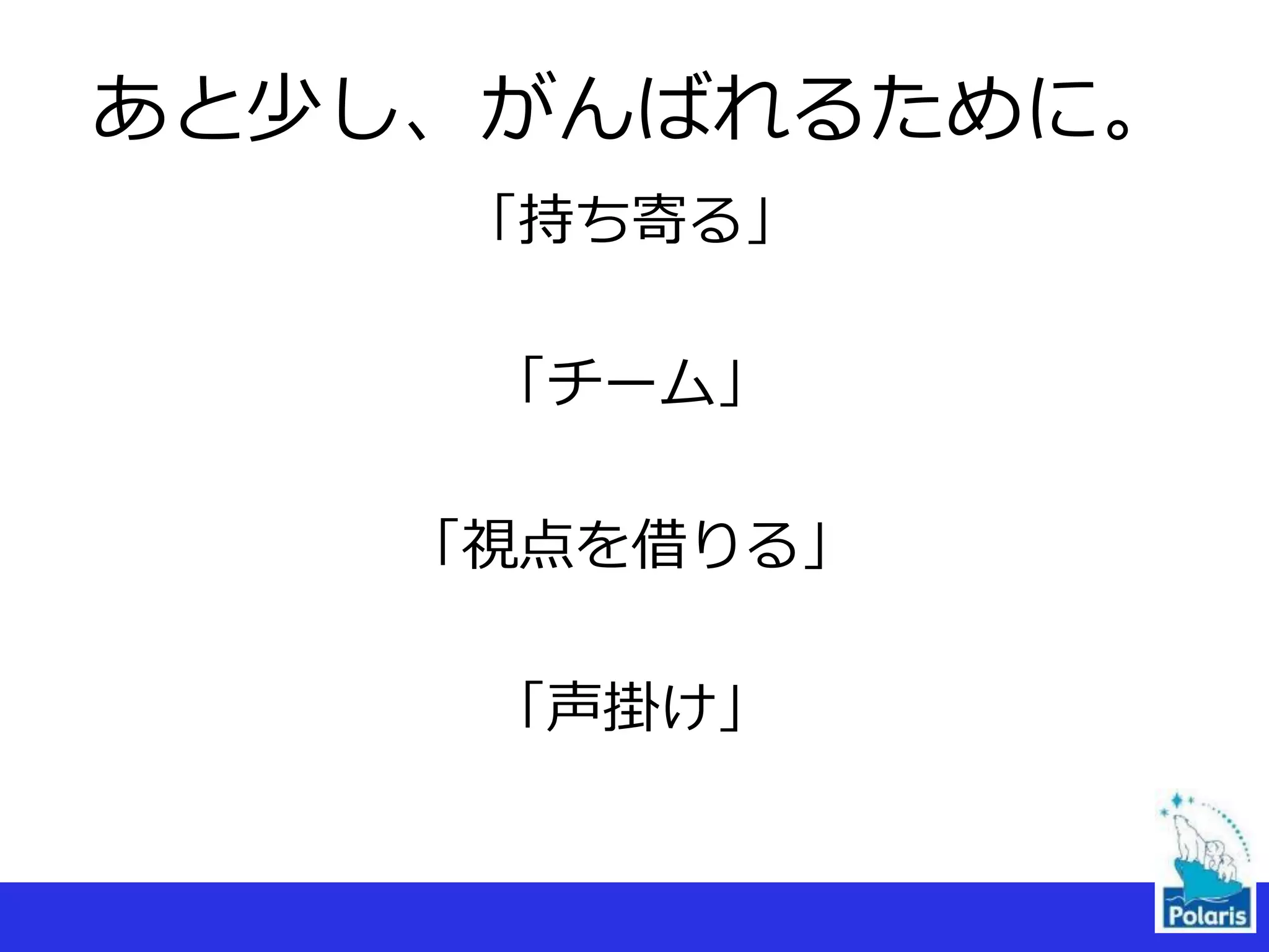 あと少し、がんばれるために。
「持ち寄る」
「チーム」
「視点を借りる」
「声掛け」
 
