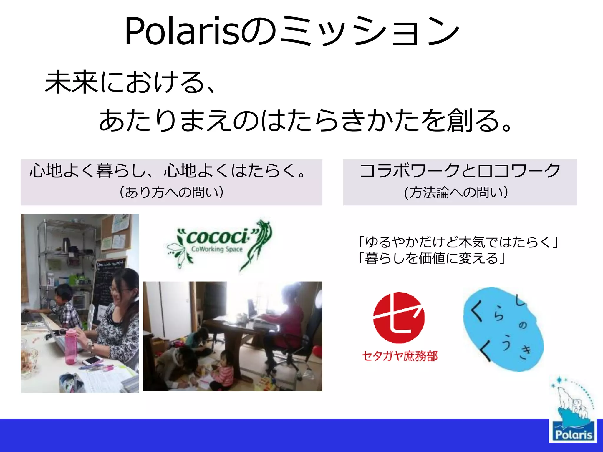 Polarisのミッション
未来における、
あたりまえのはたらきかたを創る。
心地よく暮らし、心地よくはたらく。
（あり方への問い）
コラボワークとロコワーク
(方法論への問い）
「ゆるやかだけど本気ではたらく」
「暮らしを価値に変える」
 